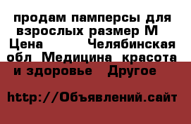 продам памперсы для взрослых размер М › Цена ­ 600 - Челябинская обл. Медицина, красота и здоровье » Другое   